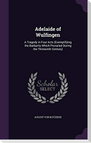 Adelaide of Wulfingen: A Tragedy in Four Acts (Exemplifying the Barbarity Which Prevailed During the Thirteenth Century)