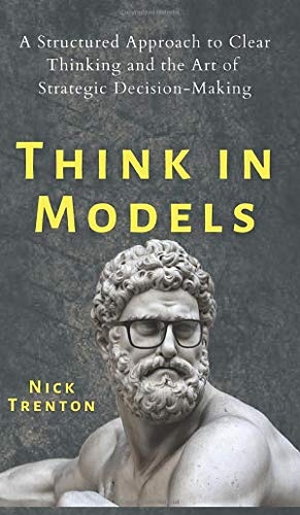 Trenton, Nick. Think in Models - A Structured Approach to Clear Thinking and the Art of Strategic Decision-Making. Pkcs Media, Inc., 2020.