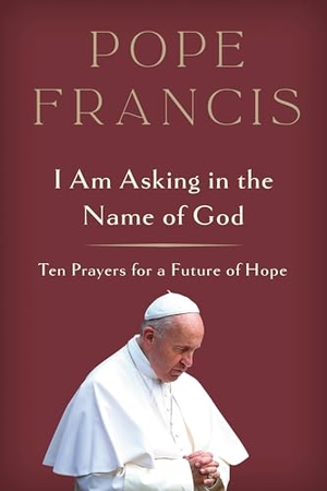 Pope Francis. I Am Asking in the Name of God - Ten Prayers for a Future of Hope. Prh Christian Publishing, 2023.