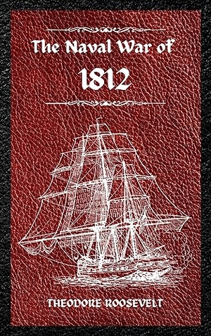 Roosevelt, Theodore. The Naval War of 1812 (Complete Edition) - The history of the United States Navy during the last war with Great Britain, to which is appended an account of the battle of New Orleans. MixtPublish, 2023.