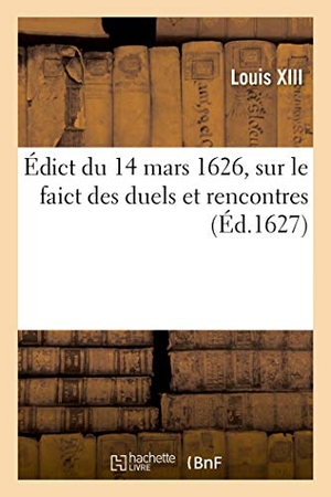 Louis Xiii. Édict Du 14 Mars 1626, Sur Le Faict Des Duels Et Rencontres. Hachette Livre, 2019.