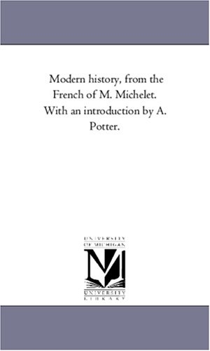 Michelet, Jules. Modern History, From the French of M. Michelet. With An introduction by A. Potter.. Regents of Univ of Mi, Scholarly Publishing Office, 2006.