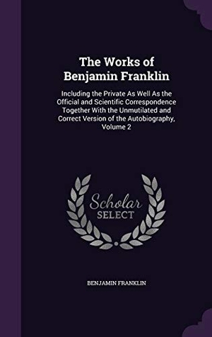 Franklin, Benjamin. The Works of Benjamin Franklin: Including the Private as Well as the Official and Scientific Correspondence Together with the Unmutilated and Correct. Touchladybirdlucky Studios, 2015.