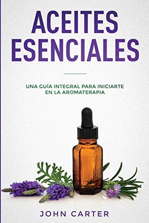 Carter, John. Aceites Esenciales - Una Guía Integral para Iniciarte en la Aromaterapia (Essential Oils Spanish Version). Guy Saloniki, 2019.
