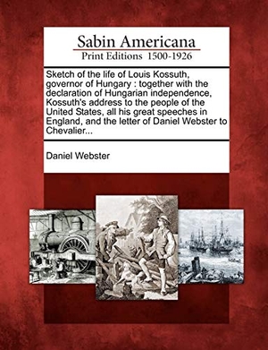 Webster, Daniel. Sketch of the Life of Louis Kossuth, Governor of Hungary - Together with the Declaration of Hungarian Independence, Kossuth's Address to the People of the United States, All His Great Speeches in England, and the Letter of Daniel Webster to Chevalier.... Gale Ecco, Sabin Americana, 2012.