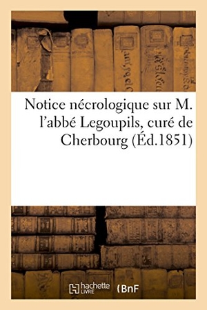 Lebel. Notice Nécrologique Sur M. l'Abbé Legoupils, Curé de Cherbourg. Hachette Livre - BNF, 2017.