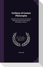 Outlines of Cosmic Philosophy: Based On the Doctrine of Evolution, With Criticisms On the Positive Philosophy, Volume 1