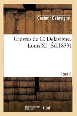 Delavigne, Casimir. Oeuvres de C. Delavigne. Tome 5 Louis XI. Hachette Livre, 2022.
