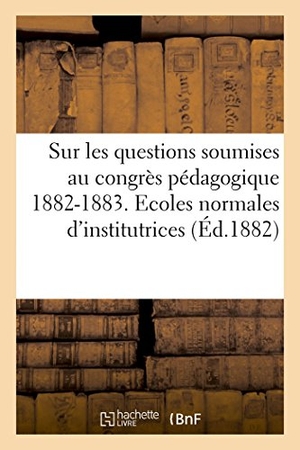 Ministère de l'Instruction publique. Sur les questions soumises au congrès pédagogique, 1882-1883. Ecoles normales d'institutrices. Hachette Livre, 2018.
