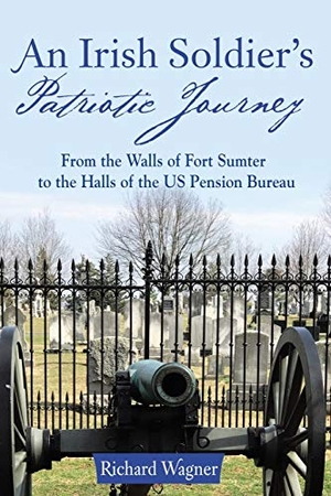 Wagner, Richard. An Irish Soldier's Patriotic Journey - From the Walls of Fort Sumter to the Halls of the US Pension Bureau. Archway Publishing, 2017.