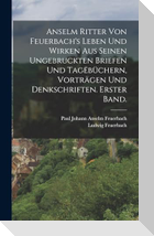 Anselm Ritter von Feuerbach's Leben und Wirken aus seinen ungebruckten Briefen und Tagëbüchern, Vorträgen und Denkschriften. Erster Band.