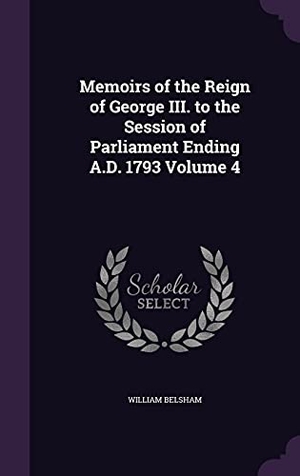 Belsham, William. Memoirs of the Reign of George III. to the Session of Parliament Ending A.D. 1793 Volume 4. Touchladybirdlucky Studios, 2016.