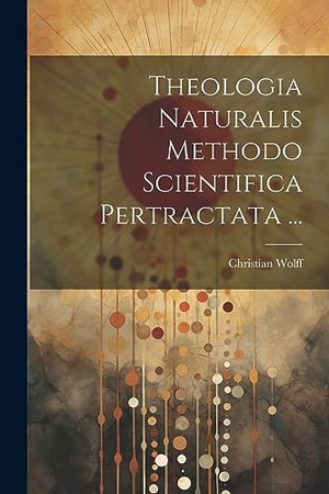 Wolff, Christian. Theologia Naturalis Methodo Scientifica Pertractata .... LEGARE STREET PR, 2023.