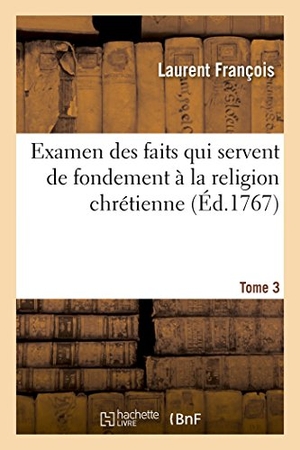 Francois-L. Examen des faits qui servent de fondement à la religion chrétienne. Tome 3. Hachette Livre, 2018.
