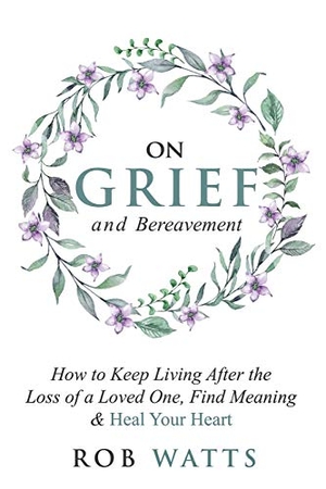 Watts, Rob. On Grief and Bereavement - How to Keep Living After the Loss of a Loved One, Find Meaning & Heal Your Heart. Elkholy, 2020.