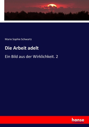 Schwartz, Marie Sophie. Die Arbeit adelt - Ein Bild aus der Wirklichkeit. 2. hansebooks, 2016.
