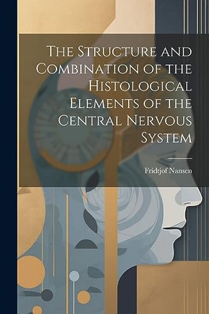 Nansen, Fridtjof. The Structure and Combination of the Histological Elements of the Central Nervous System. Creative Media Partners, LLC, 2023.