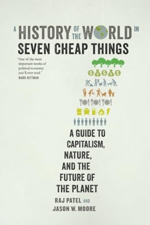 Patel, Raj / Jason W Moore. A History of the World in Seven Cheap Things - A Guide to Capitalism, Nature, and the Future of the Planet. Regents of the Univ of CA, 2018.