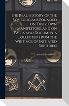The Real History of the Rosicrucians Founded on Their own Manifestoes, and on Facts and Documents Collected From the Writings of Initiated Brethren