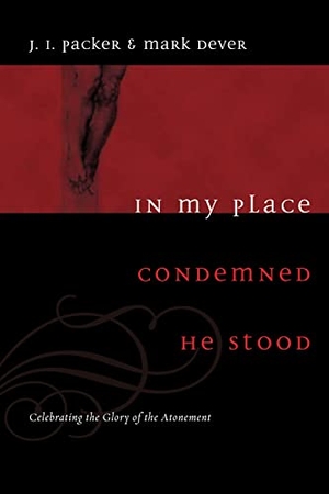 Packer, J I / Mark Dever. In My Place Condemned He Stood - Celebrating the Glory of the Atonement. Crossway, 2008.