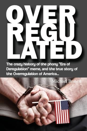 Brown, Michael. Overregulated - The crazy history of the phony "Era of Deregulation" meme, and the true story of the Overregulation of America.... Xulon Press, 2021.