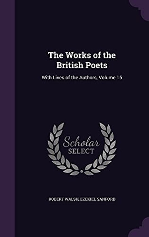 Walsh, Robert / Ezekiel Sanford. The Works of the British Poets: With Lives of the Authors, Volume 15. Touchladybirdlucky Studios, 2016.