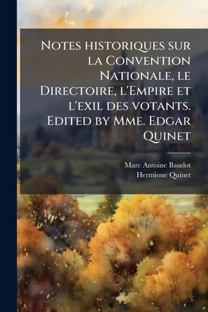 Baudot, Marc Antoine / Hermione Quinet. Notes historiques sur la Convention Nationale, le Directoire, l'Empire et l'exil des votants. Edited by Mme. Edgar Quinet. Creative Media Partners, LLC, 2025.