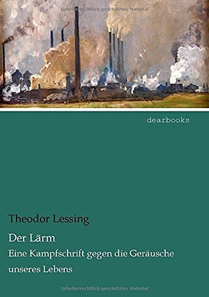 Lessing, Theodor. Der Lärm - Eine Kampfschrift gegen die Geräusche unseres Lebens. dearbooks, 2021.