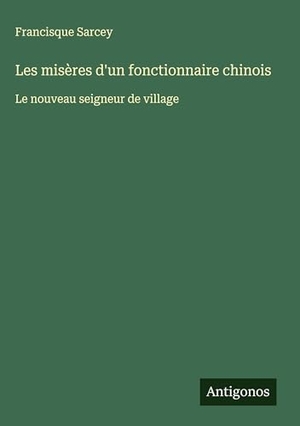 Sarcey, Francisque. Les misères d'un fonctionnaire chinois - Le nouveau seigneur de village. Antigonos Verlag, 2025.