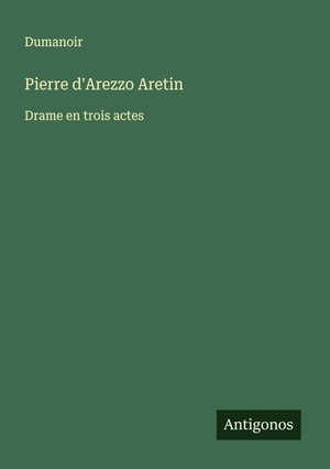 Dumanoir. Pierre d'Arezzo Aretin - Drame en trois actes. Antigonos Verlag, 2025.