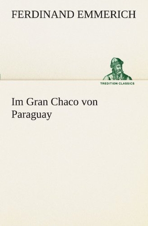 Emmerich, Ferdinand. Im Gran Chaco von Paraguay. TREDITION CLASSICS, 2012.