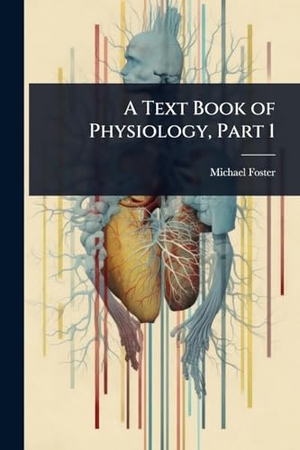 Foster, Michael. A Text Book of Physiology, Part 1. Creative Media Partners, LLC, 2025.