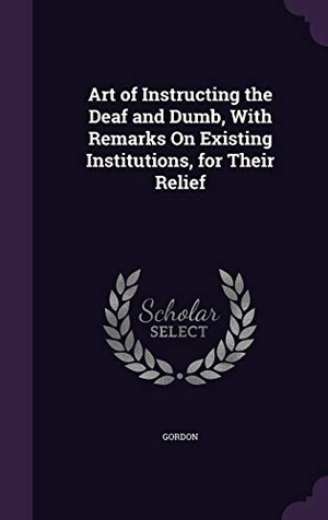 Gordon. Art of Instructing the Deaf and Dumb, With Remarks On Existing Institutions, for Their Relief. Touchladybirdlucky Studios, 2016.