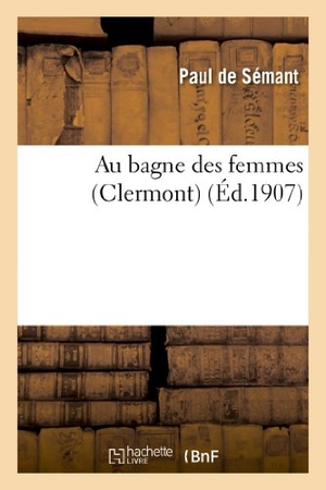 de Sémant, Paul / Gramaccini. Au Bagne Des Femmes (Clermont). Hachette Livre - BNF, 2013.