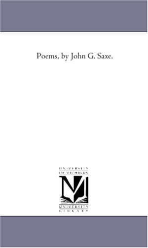 Saxe, John Godfrey. Poems, by John G. Saxe.. Regents of Univ of Mi, Scholarly Publishing Office, 2006.