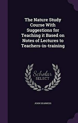 Dearness, John. The Nature Study Course With Suggestions for Teaching it Based on Notes of Lectures to Teachers-in-training. Touchladybirdlucky Studios, 2016.