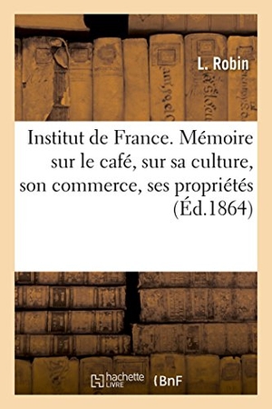 Robin-L. Institut de France. Mémoire Sur Le Café, Sur Sa Culture, Son Commerce, Ses Propriétés Du Café Robin. Hachette Livre, 2018.