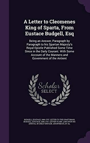 Budgell, Eustace. A Letter to Cleomenes King of Sparta, From Eustace Budgell, Esq: Being an Answer, Paragraph by Paragraph to his Spartan Majesty's Royal Epistle Publis. Touchladybirdlucky Studios, 2015.