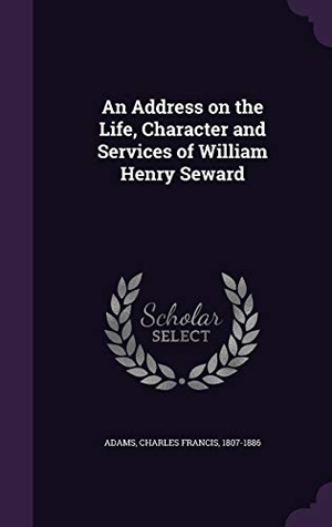 Adams, Charles Francis. An Address on the Life, Character and Services of William Henry Seward. Touchladybirdlucky Studios, 2015.