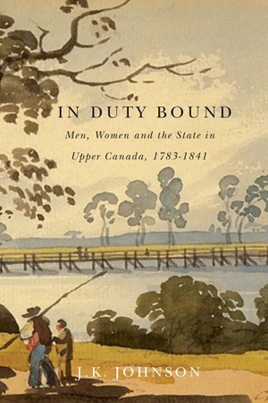 Johnson, J. K.. In Duty Bound: Men, Women, and the State in Upper Canada, 1783-1841. MCGILL QUEENS UNIV PR, 2015.