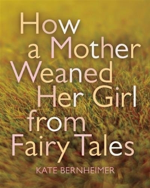 Bernheimer, Kate. How a Mother Weaned Her Girl from Fairy Tales - and Other Stories. Coffee House Press, 2014.