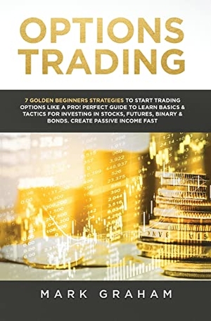 Graham, Mark. Options Trading - 7 Golden Beginners Strategies to Start Trading Options Like a PRO! Perfect Guide to Learn Basics & Tactics for Investing in Stocks, Futures, Binary & Bonds. Create Passive Income Fast. Vaclav Vrbensky, 2019.