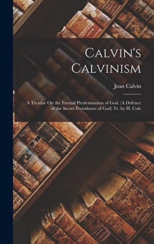Calvin, Jean. Calvin's Calvinism - A Treatise On the Eternal Predestination of God. (A Defence of the Secret Providence of God) Tr. by H. Cole. Creative Media Partners, LLC, 2022.