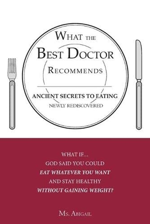 Abigail. What the Best Doctor Recommends - Ancient Secrets to Eating Newly Rediscovered. Xulon Press, 2008.