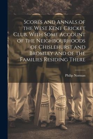 Norman, Philip. Scores and Annals of the West Kent Cricket Club. With Some Account of the Neighbourhoods of Chislehurst and Bromley and of the Families Residing There. LEGARE STREET PR, 2023.