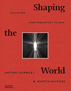 Gormley, Antony / Martin Gayford. Shaping the World - Sculpture from Prehistory to Now. Thames & Hudson, 2020.