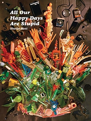 Heti, Sheila. All Our Happy Days Are Stupid. McSweeney's, 2015.