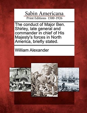 Alexander, William. The Conduct of Major Ben. Shirley, Late General and Commander in Chief of His Majesty's Forces in North America, Briefly Stated.. Gale Ecco, Sabin Americana, 2012.