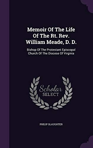 Slaughter, Philip. Memoir of the Life of the Rt. REV. William Meade, D. D.: Bishop of the Protestant Episcopal Church of the Diocese of Virginia. Touchladybirdlucky Studios, 2015.