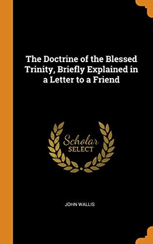 Wallis, John. The Doctrine of the Blessed Trinity, Briefly Explained in a Letter to a Friend. FRANKLIN CLASSICS TRADE PR, 2018.